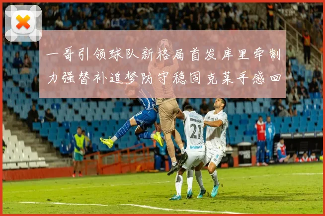 一哥引领球队新格局首发库里牵制力强替补追梦防守稳固克莱手感回暖助力胜利