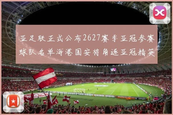 亚足联正式公布2627赛季亚冠参赛球队名单海港国安将角逐亚冠精英联赛