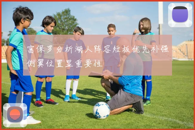 富保罗分析湖人阵容短板优先补强侧翼位置显重要性