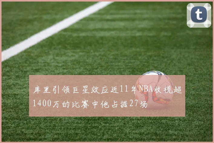 库里引领巨星效应近11年NBA收视超1400万的比赛中他占据27场