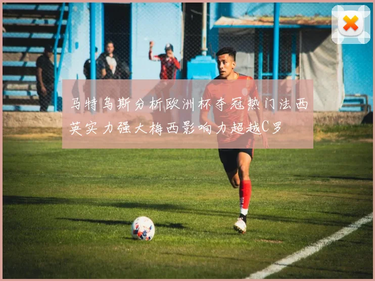 马特乌斯分析欧洲杯夺冠热门法西英实力强大梅西影响力超越C罗