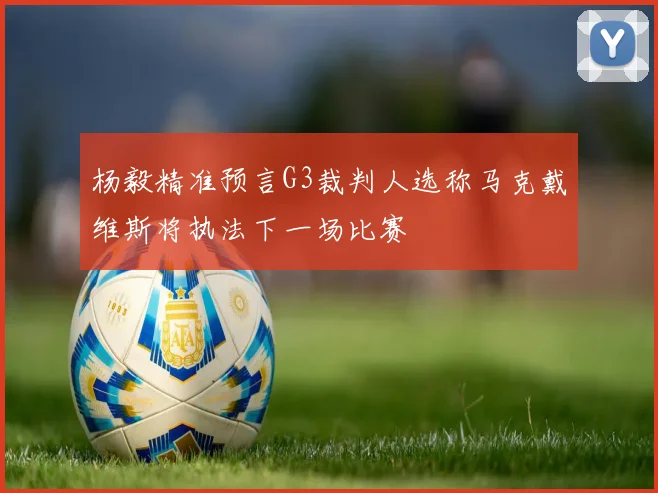 杨毅精准预言G3裁判人选称马克戴维斯将执法下一场比赛