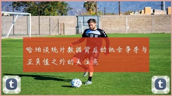 哈珀谈统计数据背后的机会争夺与正负值之外的关注点
