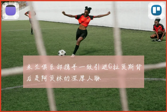 米兰俱乐部携手一致引进G拉莫斯背后是阿莫林的深厚人脉