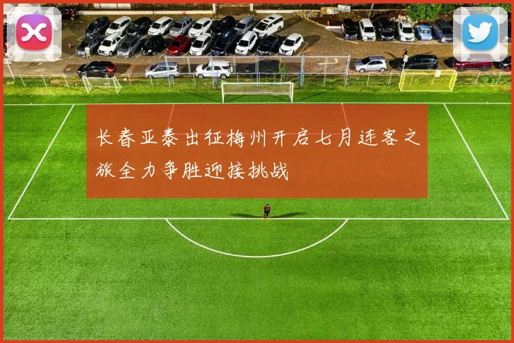 长春亚泰出征梅州开启七月连客之旅全力争胜迎接挑战