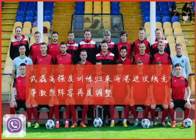 武磊高强度训练归来海港进攻线竞争激烈阵容再度调整